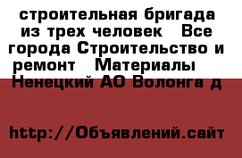 строительная бригада из трех человек - Все города Строительство и ремонт » Материалы   . Ненецкий АО,Волонга д.